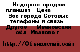 Недорого продам планшет › Цена ­ 9 500 - Все города Сотовые телефоны и связь » Другое   . Ивановская обл.,Иваново г.